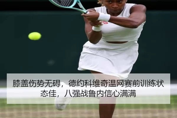 膝盖伤势无碍，德约科维奇温网赛前训练状态佳，八强战鲁内信心满满