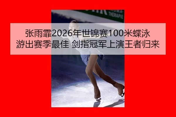 张雨霏2026年世锦赛100米蝶泳游出赛季最佳 剑指冠军上演王者归来